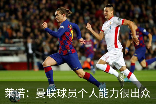 莱诺：曼联球员个人能力很出众 克洛普能重燃点燃德国球迷的热情